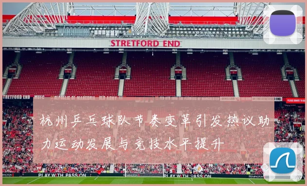 杭州乒乓球队节奏变革引发热议助力运动发展与竞技水平提升