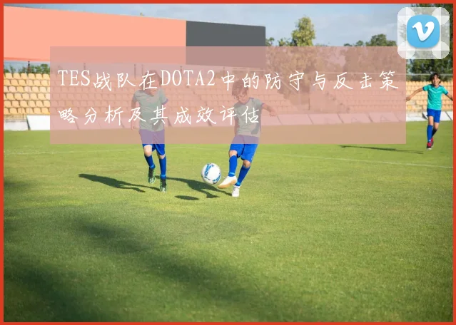 TES战队在DOTA2中的防守与反击策略分析及其成效评估