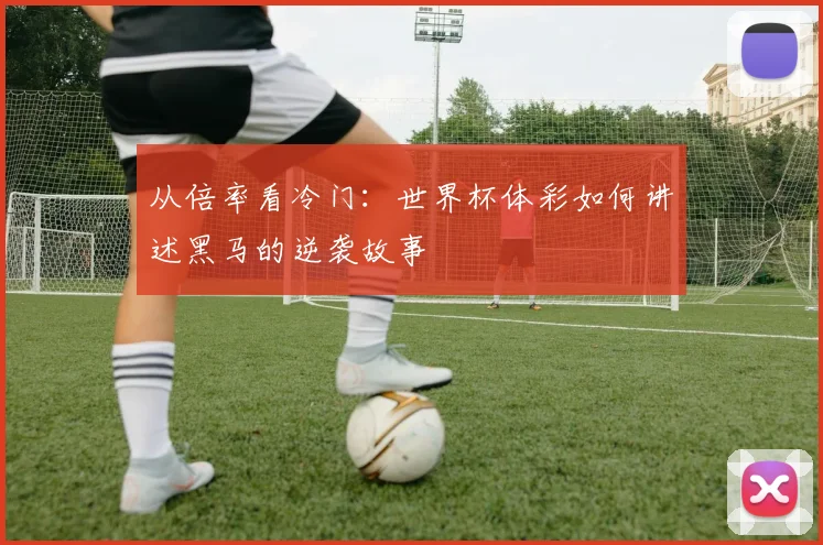 从倍率看冷门：世界杯体彩如何讲述黑马的逆袭故事