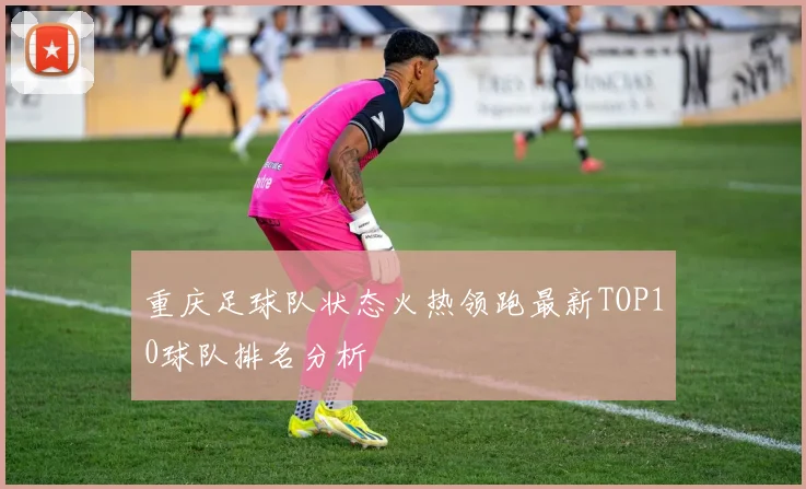 重庆足球队状态火热领跑最新TOP10球队排名分析