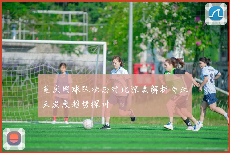 重庆网球队状态对比深度解析与未来发展趋势探讨