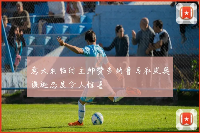意大利临时主帅赞多纳鲁马和皮奥谦逊态度令人惊喜