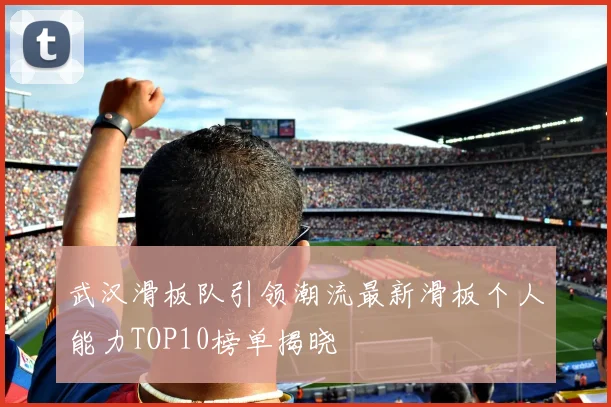 武汉滑板队引领潮流最新滑板个人能力TOP10榜单揭晓