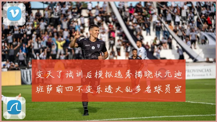 变天了试训后模拟选秀揭晓状元迪班萨前四不变乐透大乱多名球员宣布退选