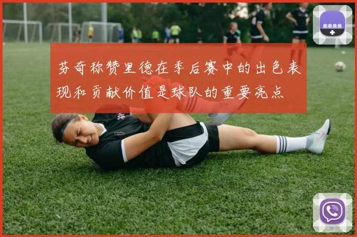 芬奇称赞里德在季后赛中的出色表现和贡献价值是球队的重要亮点