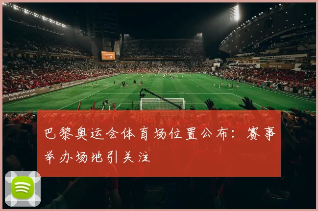 巴黎奥运会体育场位置公布：赛事举办场地引关注