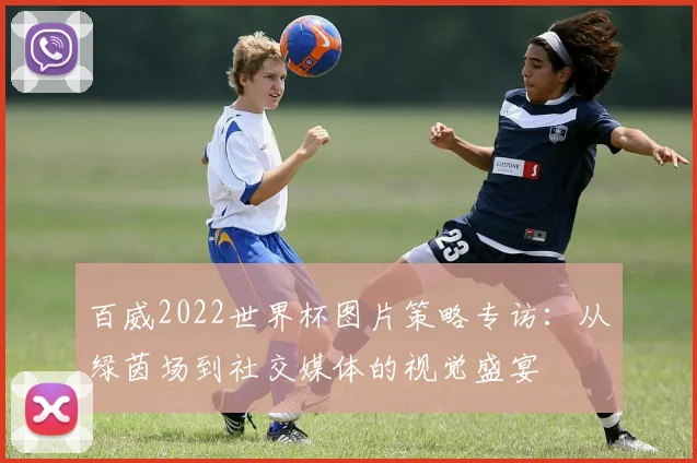 百威2022世界杯图片策略专访：从绿茵场到社交媒体的视觉盛宴