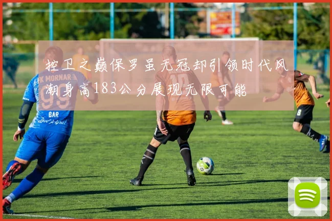 控卫之巅保罗虽无冠却引领时代风潮身高183公分展现无限可能