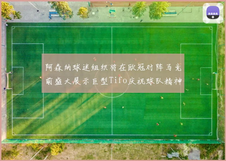 阿森纳球迷组织将在欧冠对阵马竞前盛大展示巨型Tifo庆祝球队精神