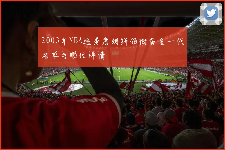 2003年NBA选秀詹姆斯领衔黄金一代名单与顺位详情